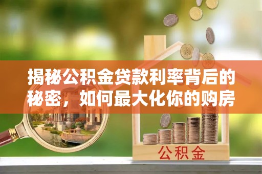 阳江揭秘公积金贷款利率背后的秘密，如何最大化你的购房优势