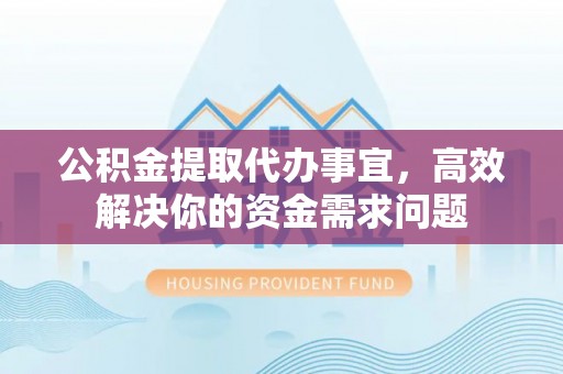 阳江公积金提取代办事宜，高效解决你的资金需求问题