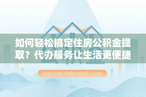 阳江如何轻松搞定住房公积金提取？代办服务让生活更便捷