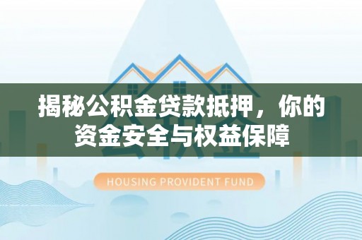 阳江揭秘公积金贷款抵押，你的资金安全与权益保障