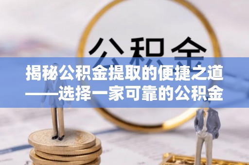 阳江揭秘公积金提取的便捷之道——选择一家可靠的公积金提取代办公司