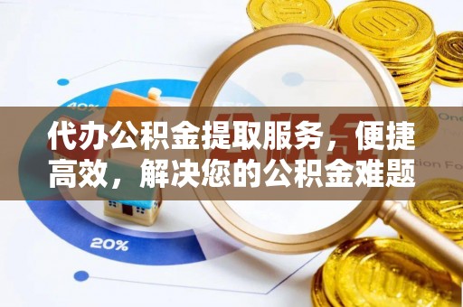 阳江代办公积金提取服务，便捷高效，解决您的公积金难题
