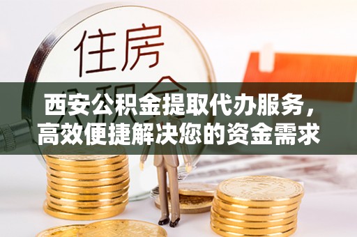 阳江西安公积金提取代办服务，高效便捷解决您的资金需求