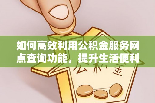 阳江如何高效利用公积金服务网点查询功能，提升生活便利性