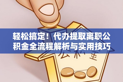阳江轻松搞定！代办提取离职公积金全流程解析与实用技巧