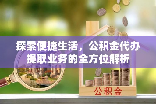 阳江探索便捷生活，公积金代办提取业务的全方位解析