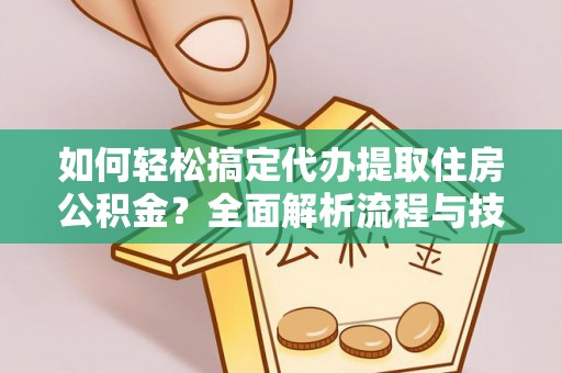 阳江如何轻松搞定代办提取住房公积金？全面解析流程与技巧