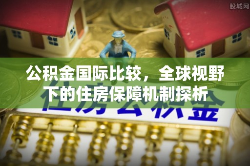 阳江公积金国际比较，全球视野下的住房保障机制探析