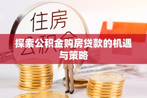 阳江探索公积金购房贷款的机遇与策略