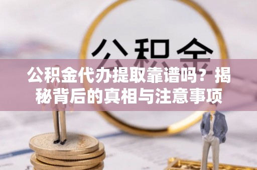 阳江公积金代办提取靠谱吗？揭秘背后的真相与注意事项