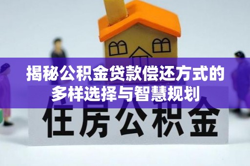 阳江揭秘公积金贷款偿还方式的多样选择与智慧规划