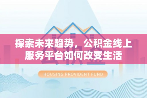 阳江探索未来趋势，公积金线上服务平台如何改变生活