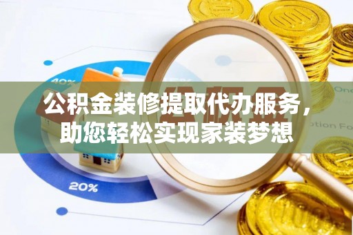 阳江公积金装修提取代办服务，助您轻松实现家装梦想