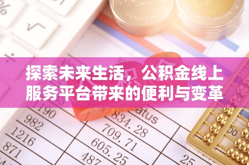 阳江探索未来生活，公积金线上服务平台带来的便利与变革