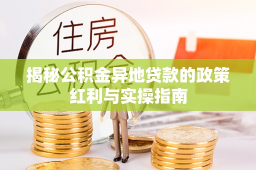阳江揭秘公积金异地贷款的政策红利与实操指南