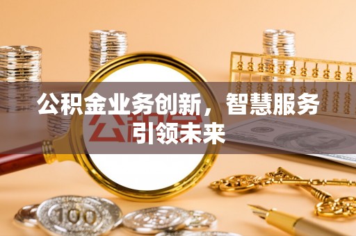 阳江公积金业务创新，智慧服务引领未来