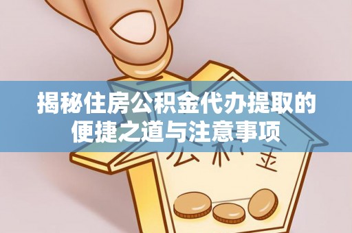 阳江揭秘住房公积金代办提取的便捷之道与注意事项