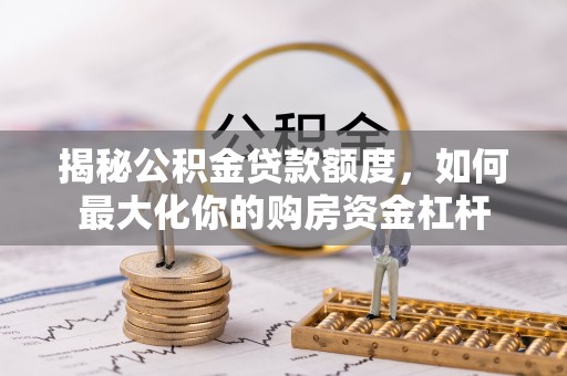 阳江揭秘公积金贷款额度，如何最大化你的购房资金杠杆