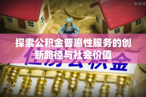 阳江探索公积金普惠性服务的创新路径与社会价值