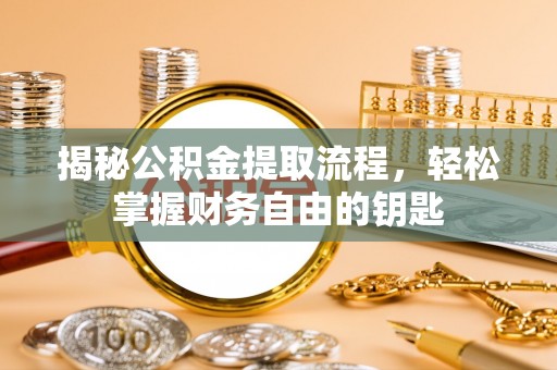 阳江揭秘公积金提取流程，轻松掌握财务自由的钥匙