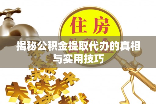 阳江揭秘公积金提取代办的真相与实用技巧