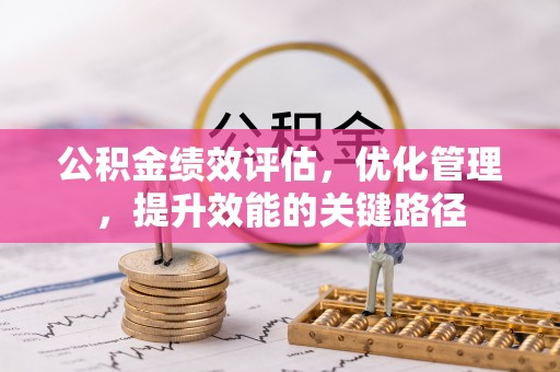 阳江公积金绩效评估，优化管理，提升效能的关键路径