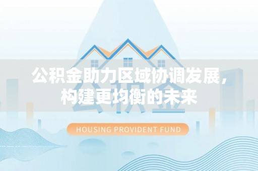 阳江公积金助力区域协调发展，构建更均衡的未来