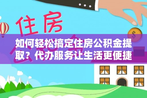阳江如何轻松搞定住房公积金提取？代办服务让生活更便捷