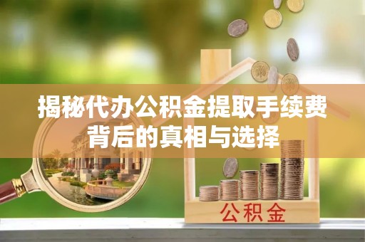 阳江揭秘代办公积金提取手续费背后的真相与选择