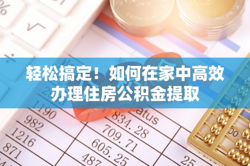 阳江轻松搞定！如何在家中高效办理住房公积金提取