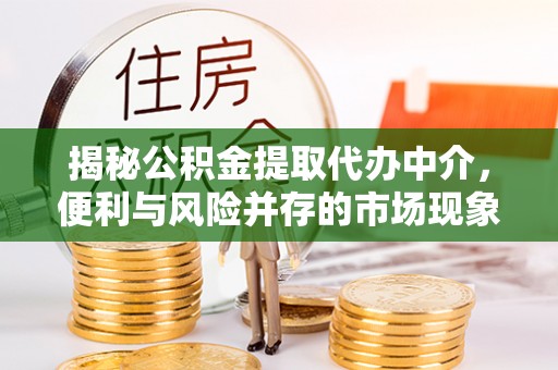 阳江揭秘公积金提取代办中介，便利与风险并存的市场现象