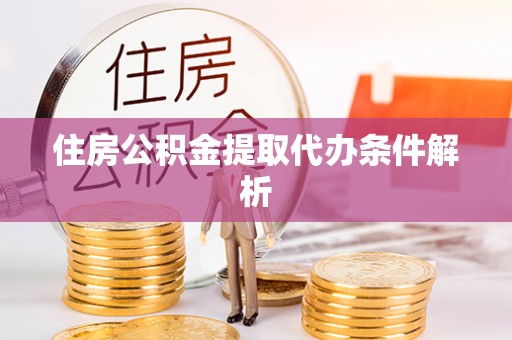 阳江住房公积金提取代办条件解析