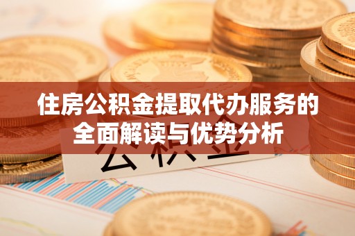 阳江住房公积金提取代办服务的全面解读与优势分析