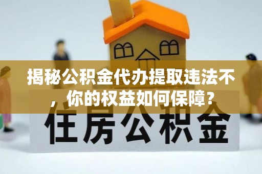 阳江揭秘公积金代办提取违法不，你的权益如何保障？